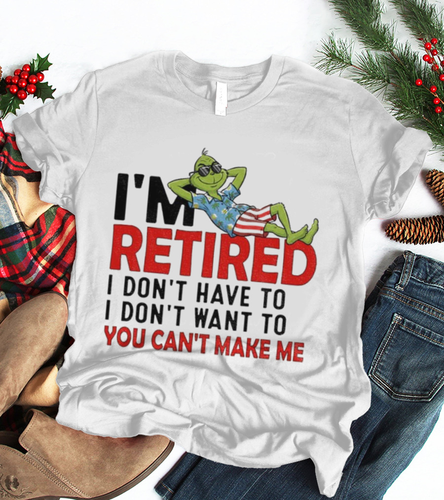 I'm Retired Grinch I Don't Have To I Don't Want To You Can't Make Me Christmas T-Shirt