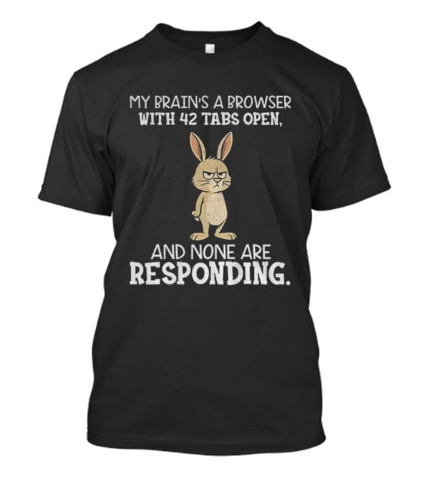 Rabbit My Brain’s A Browser With 42 Tabs Open And None Are Responding T-Shirt