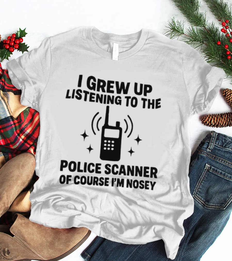 I Grew Up Listening To The Police Scanner Of Course I'm Nosey Fun Radio Joke T-Shirt