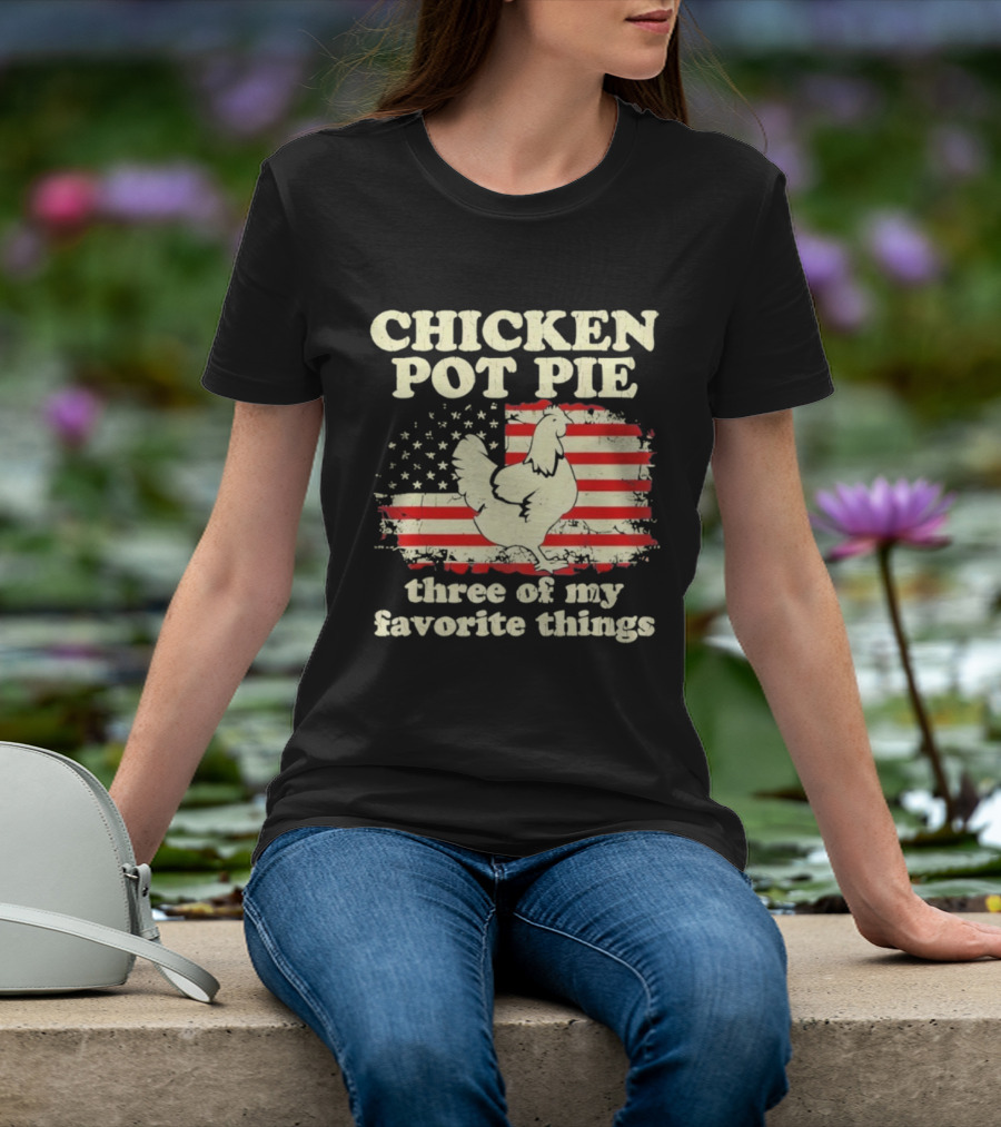 Chicken Pot Pie Three Of My Favorite Things American Flag Humor T-Shirt