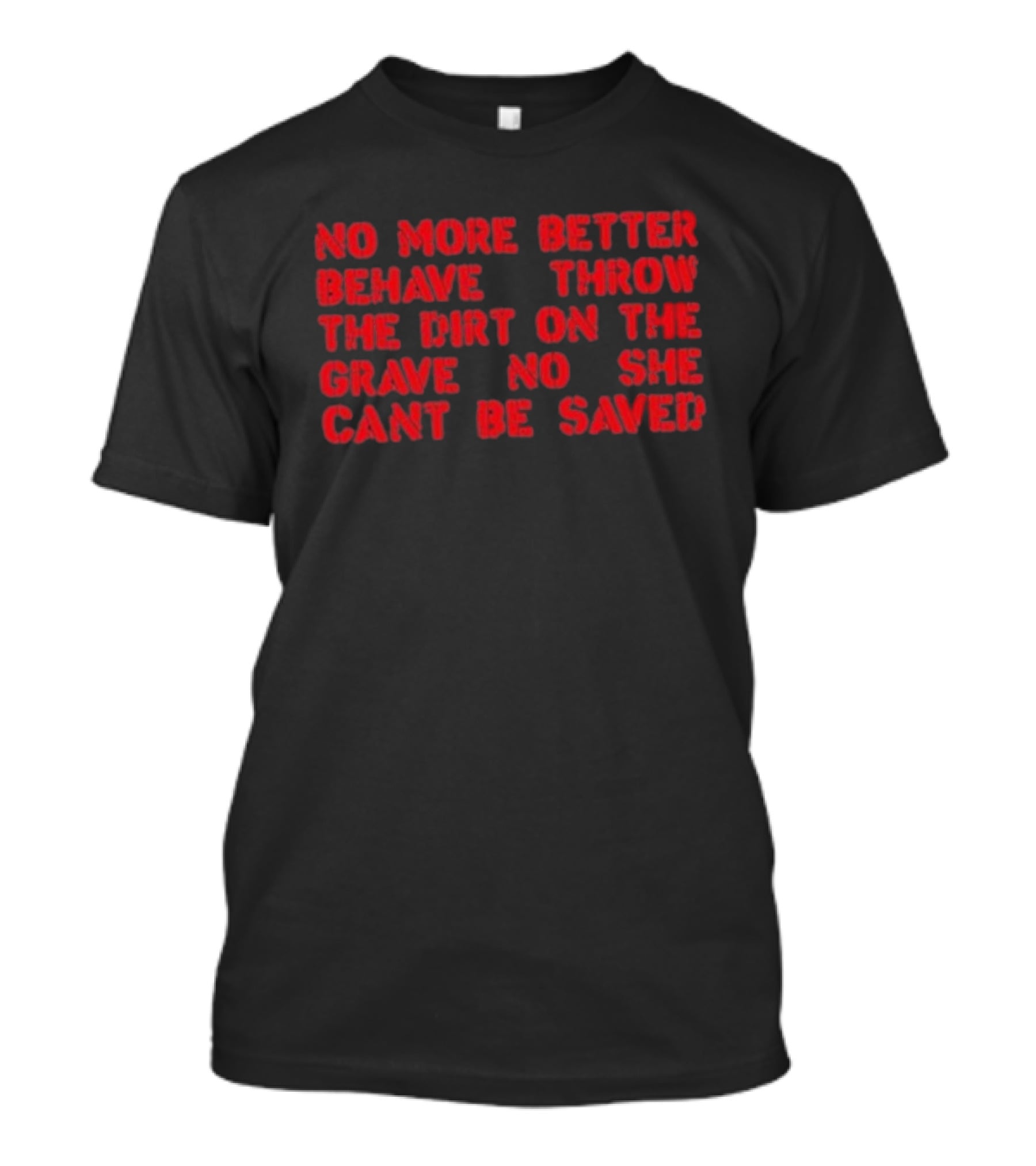 No More Better Behave Throw The Dirt On The Grave No She Can't Be Saved T-Shirt