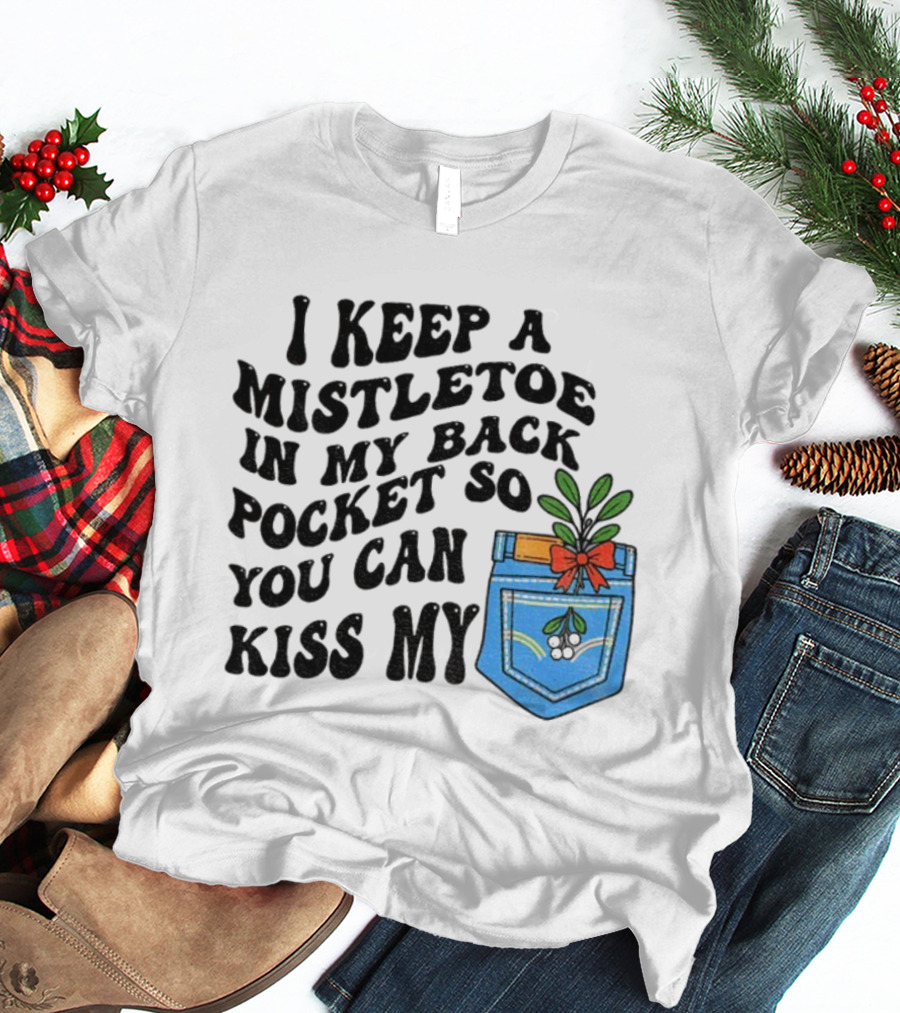 I Keep A Mistletoe In My Back Pocket So You Can Kiss My Christmas Mistletoe Pocket Humor T-Shirt