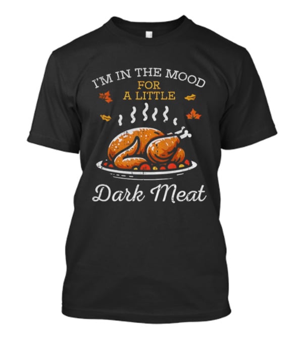 I'm In The Mood For A Little Dark Meat Thanksgiving Turkey Humor T-Shirt