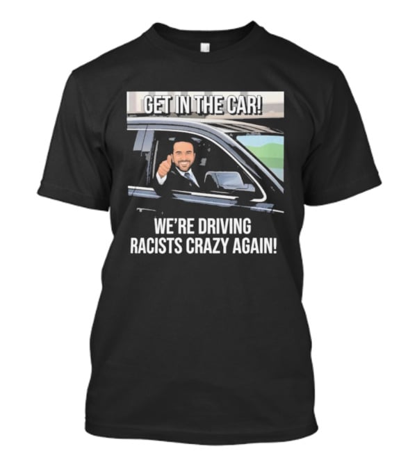Get In The Car We're Driving Racists Crazy Again T-Shirt