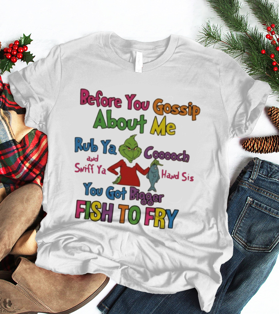Grinch Before You Gossip About Me Rub Ya Coooch Swiff Ya Hand Sis Bigger Fish To Fry T-Shirt