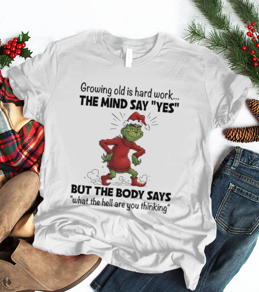 Grinch Growing Old Is Hard Work The Mind Say Yes But The Body Says What The Hell Are You Thinking T-Shirt