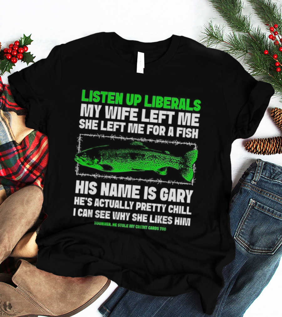 Listen Up Liberals My Wife Left Me For A Fish Named Gary He's Actually Pretty Chill T-Shirt
