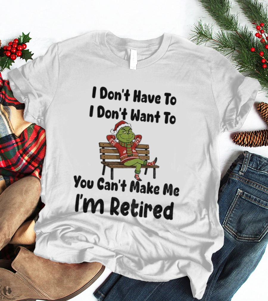 Grinch I Don’t Have To I Don’t Want To You Can’t Make Me I’m Retired Christmas T-Shirt