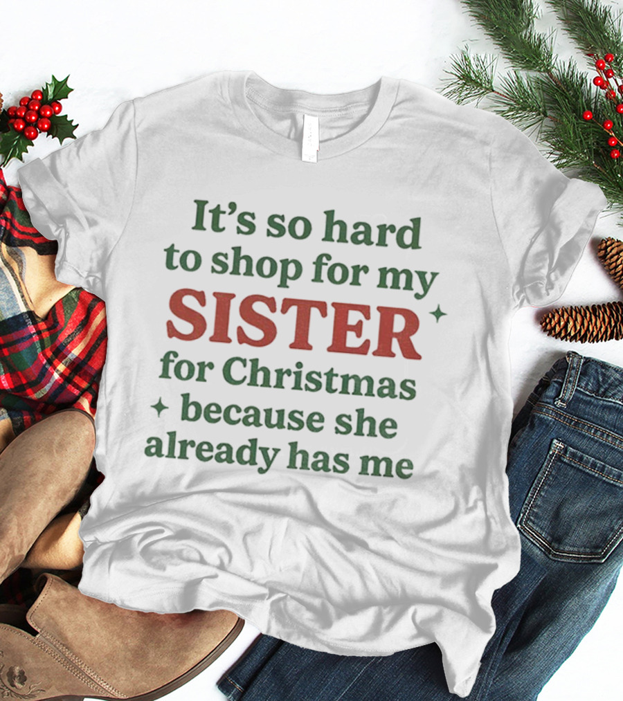 It's So Hard To Shop For My Sister For Christmas Because She Already Has Me T-Shirt