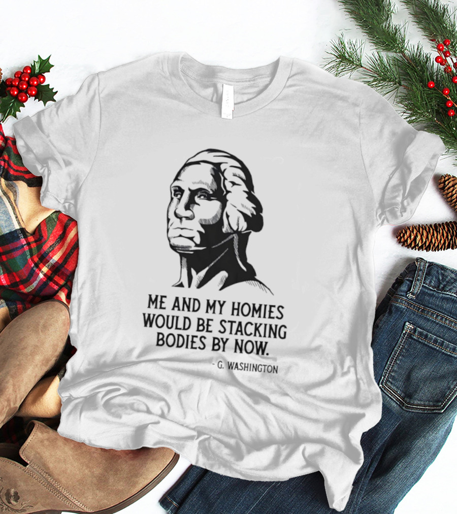 Me And My Homies Would Be Stacking Bodies By Now G Washington T-Shirt