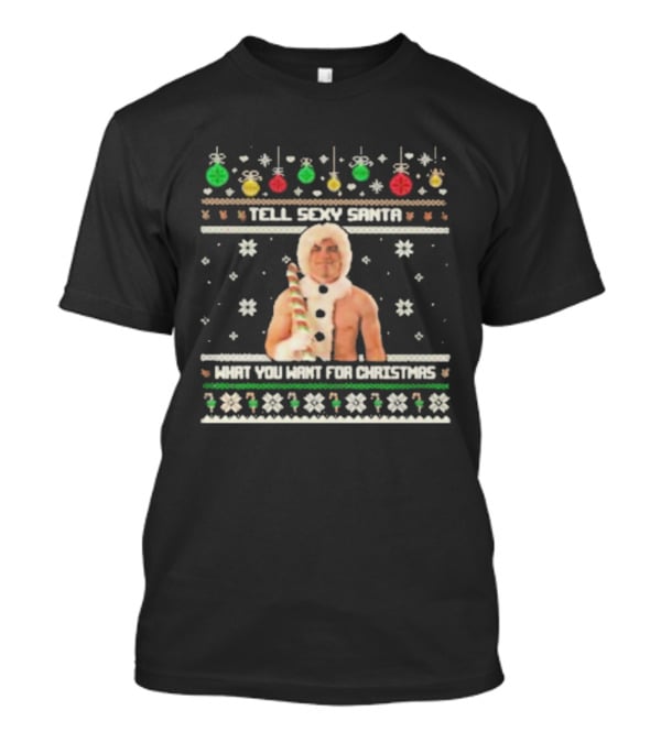 Tell Sexy Santa What You Want For Christmas Ugly Festive Sweater T-Shirt