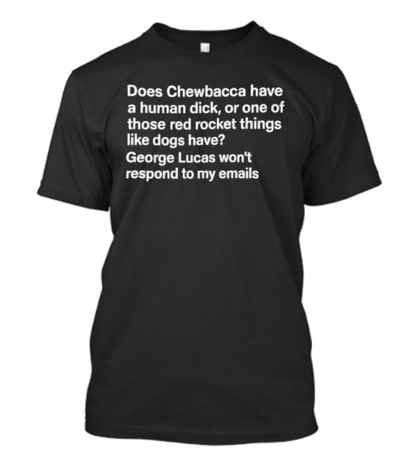 Does Chewbacca Have A Human Dick Or One Of Those Red Rocket Things Like Dogs Have George Lucas Won’t Respond To My Emails T-Shirt