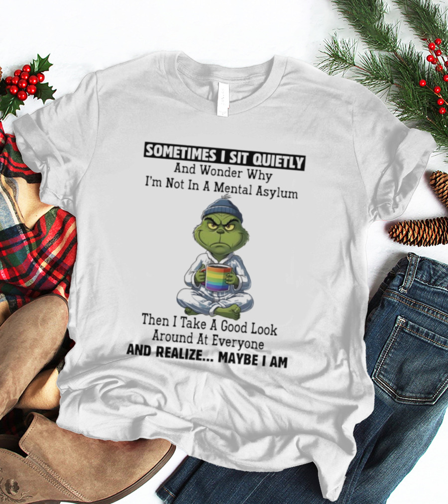 Grinch Sometimes I Sit Quietly And Wonder Why I'm Not In A Mental Asylum Then I Take A Good Look Around At Everyone And Realize Maybe I Am T-Shirt