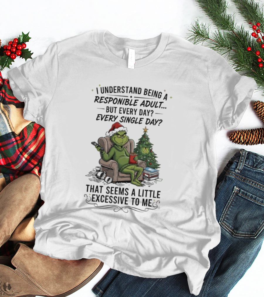 Grinch I Understand Being A Responsible Adult But Every Single Day That Seems Excessive To Me Christmas T-Shirt