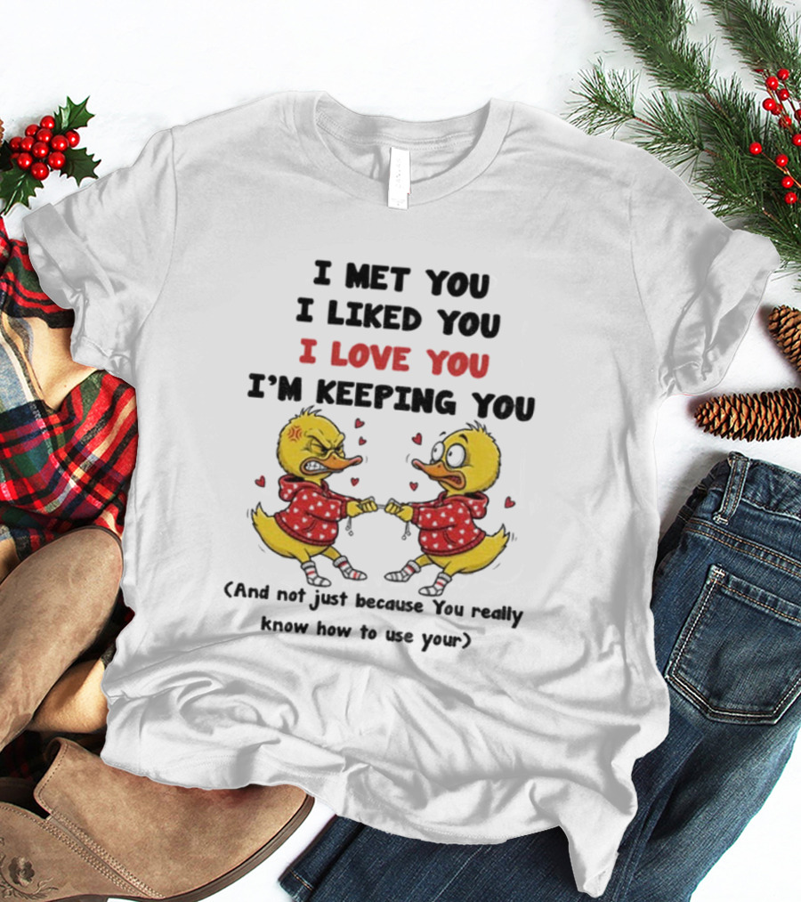 Duck I Met You I Liked You I Love You I'm Keeping You Use Your T-Shirt