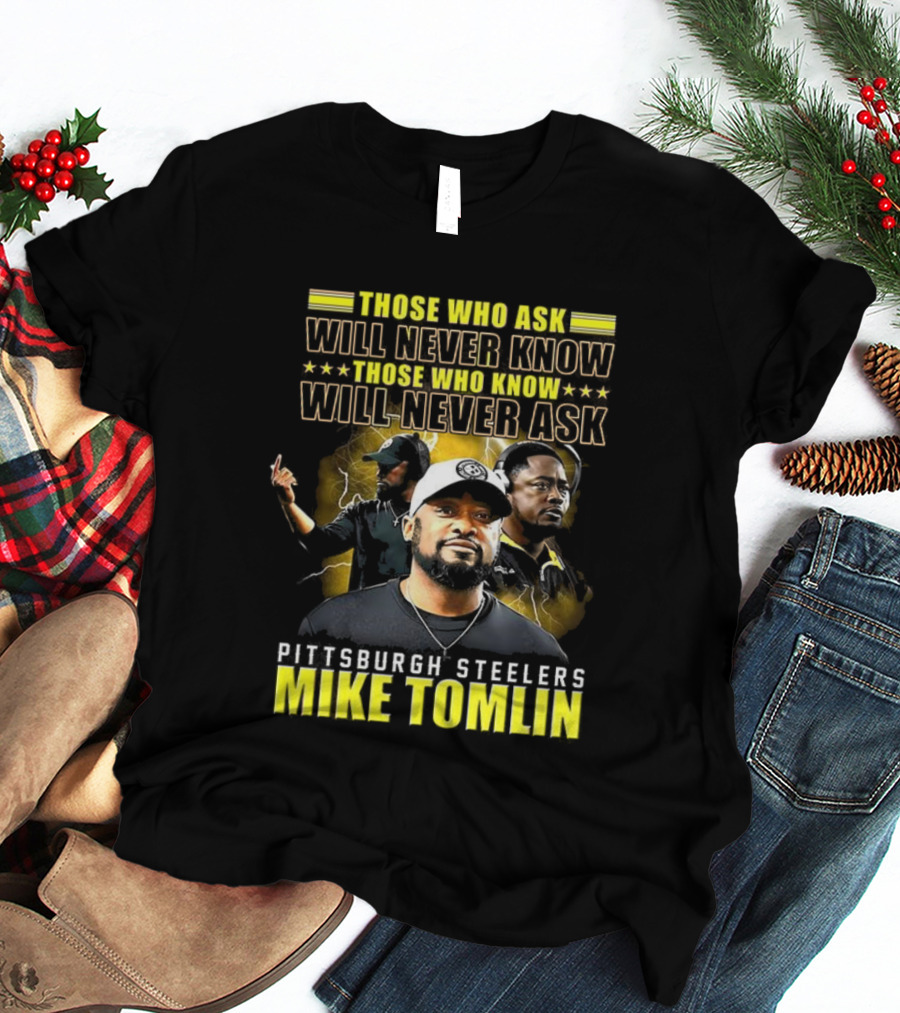 Mike Tomlin Pittsburgh Steelers Those Who Ask Will Never Know Those Who Know Will Never Ask T-Shirt