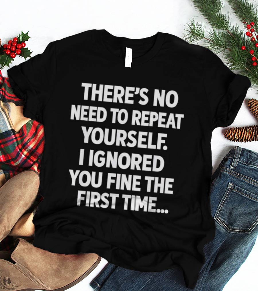 There's No Need To Repeat Yourself I Ignored You Fine The First Time T-Shirt