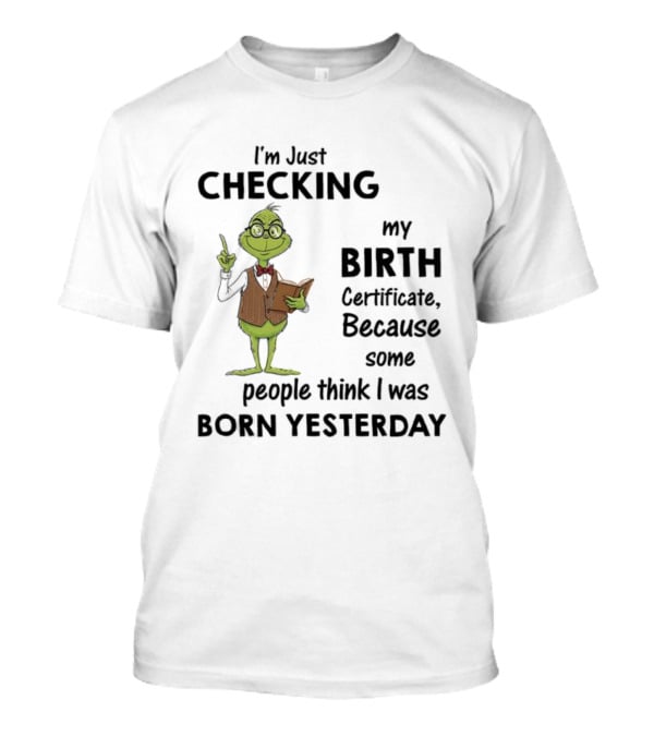 I'm Just Checking My Birth Certificate Grinch Humor Born Yesterday T-Shirt
