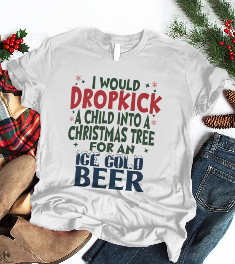 I Would Dropkick A Child Into A Christmas Tree For An Ice Cold Beer T-Shirt