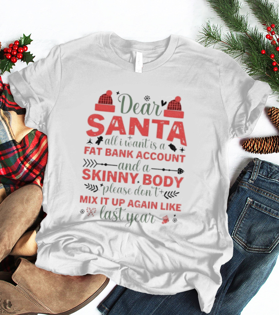 Dear Santa All I Want Is A Fat Bank Account And A Skinny Body Please Don’t Mix It Up Again Like Last Year T-Shirt