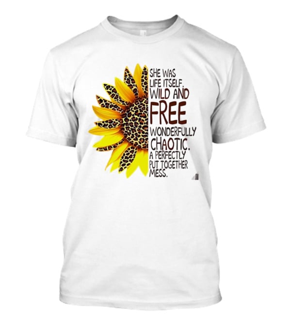 Sunflower She Was Life Itself Wild And Free Wonderfully Chaotic Perfectly Put Together Mess T-Shirt