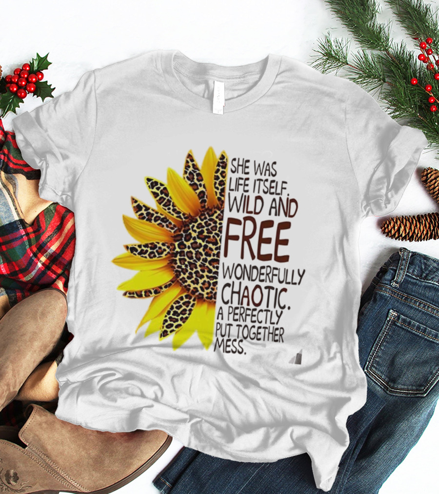Sunflower She Was Life Itself Wild And Free Wonderfully Chaotic Perfectly Put Together Mess T-Shirt
