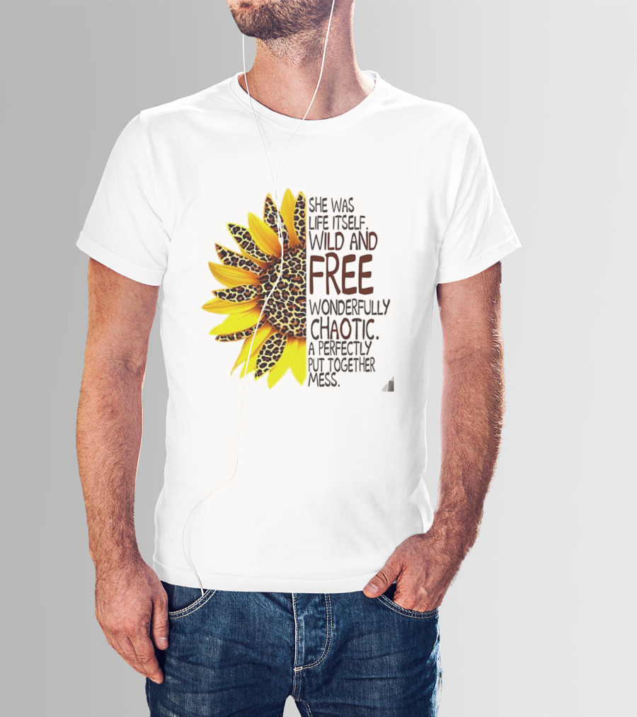 Sunflower She Was Life Itself Wild And Free Wonderfully Chaotic Perfectly Put Together Mess T-Shirt