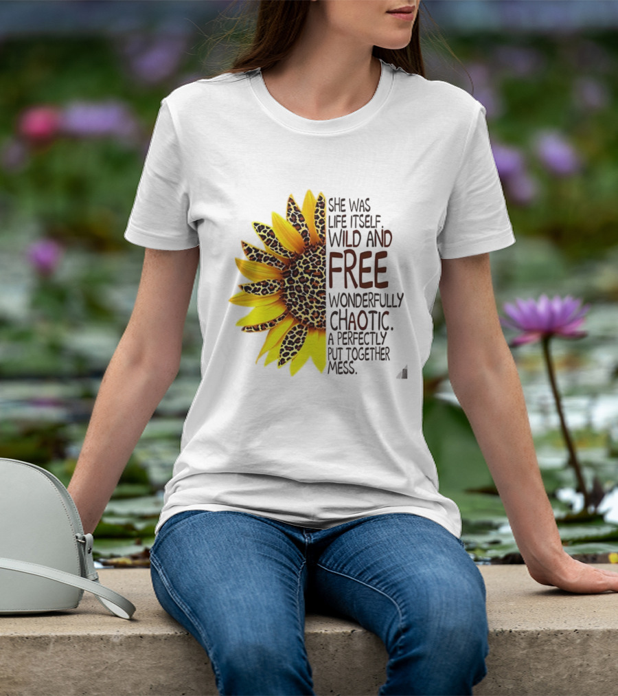 Sunflower She Was Life Itself Wild And Free Wonderfully Chaotic Perfectly Put Together Mess T-Shirt