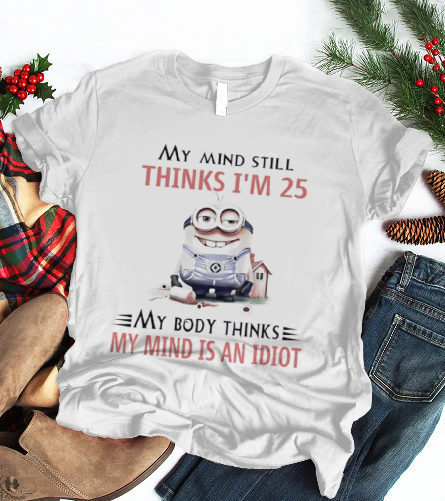 Minion My Mind Thinks I'm 25 My Body Thinks My Mind Is An Idiot T-Shirt