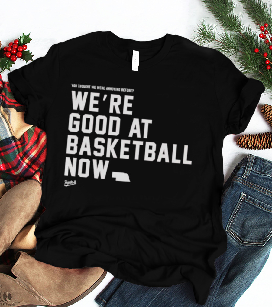 We're Good At Basketball Now You Thought We Were Annoying Before T-Shirt