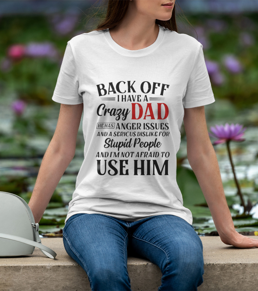 Back Off I Have A Crazy Dad Anger Issues Serious Dislike For Stupid People And I'm Not Afraid To Use Him T-Shirt