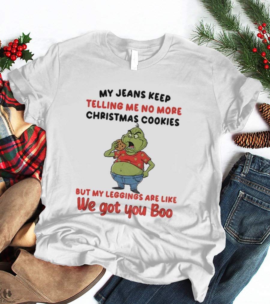 Grinch My Jeans Keep Telling Me No More Christmas Cookies But My S Are Like We Got You Boo T-Shirt