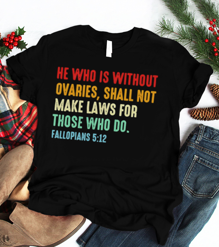 He Who Is Without Ovaries Shall Not Make Laws For Those Who Do Fallopians 5 12 T-Shirt