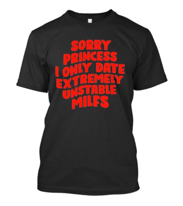 Sorry Princess I Only Date Extremely Unstable MILFs T-Shirt