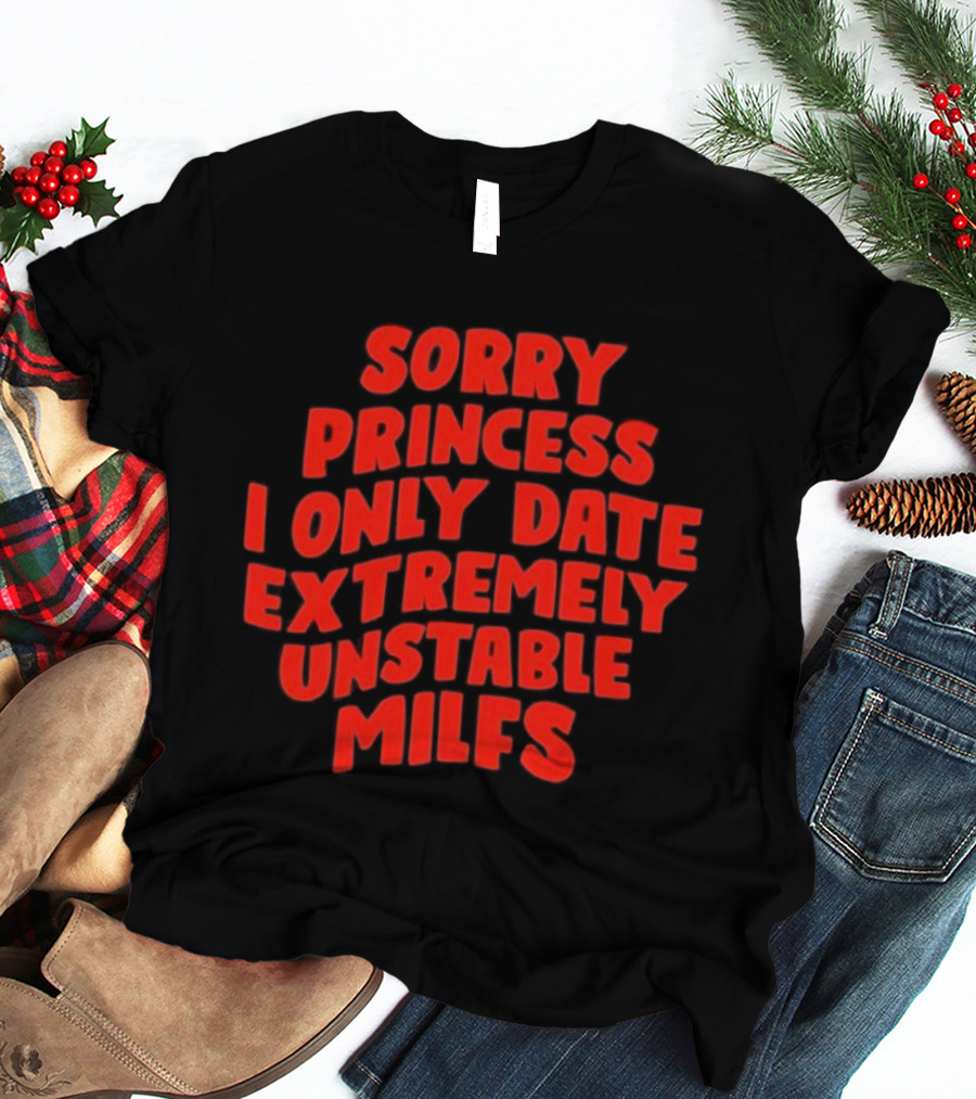 Sorry Princess I Only Date Extremely Unstable MILFs T-Shirt
