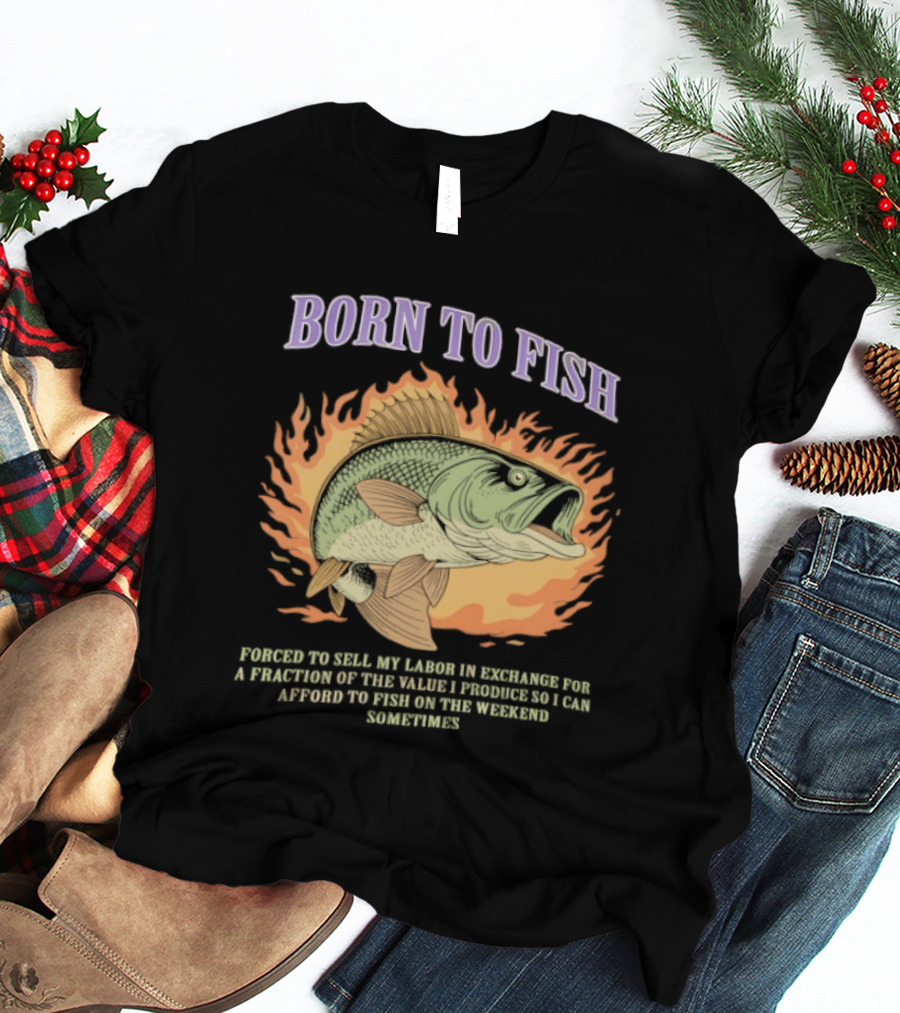 Born To Fish Forced To Sell My Labor For Weekend Fishing Sometime T-Shirt
