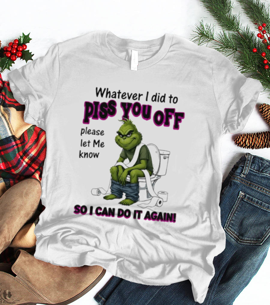 Grinch Whatever I Did To Piss You Off Please Let Me Know So I Can Do It Again T-Shirt