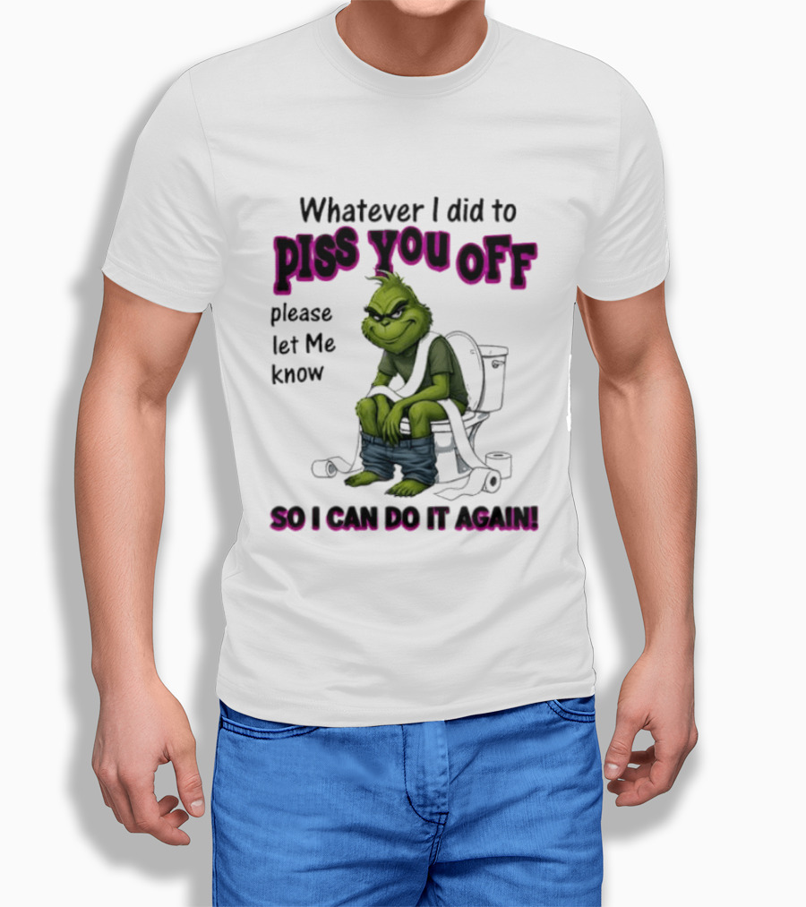Grinch Whatever I Did To Piss You Off Please Let Me Know So I Can Do It Again T-Shirt