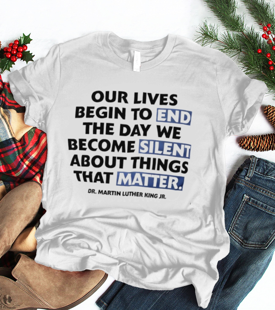 Our Lives Begin To End The Day We Become Silent About Things That Matter Dr. Martin Luther King Jr. T-Shirt