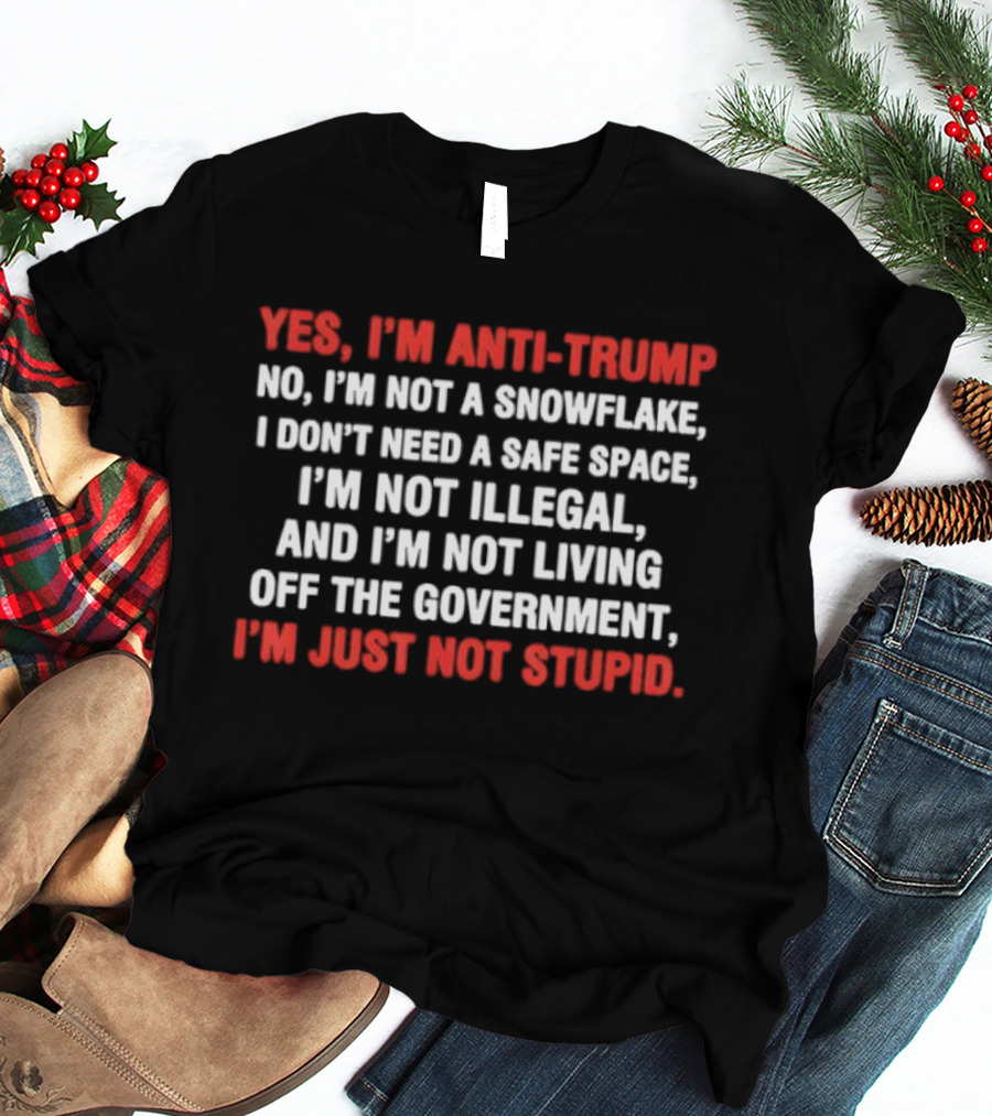 Yes I'm Anti Trump No I'm Not A Snowflake I Don't Need A Safe Space I'm Not Illegal And I'm Not Living Off The Government I'm Just Not Stupid T-Shirt
