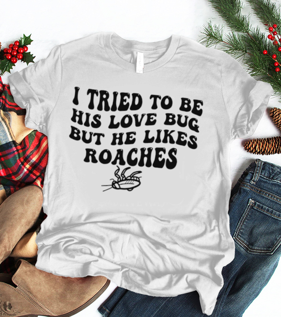 I Tried To Be His Love Bug But He Likes Roaches Outlandish Humor Phrase T-Shirt