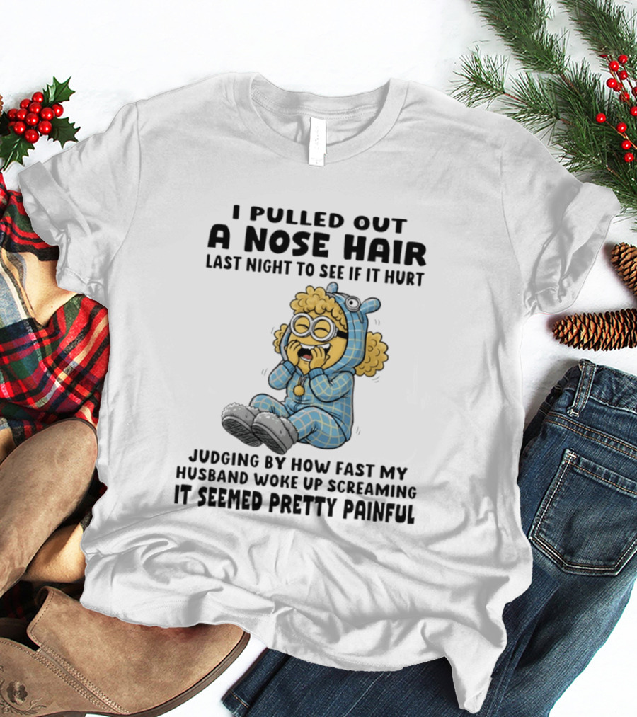 Minion I Pulled Out A Nose Hair Judging By How Fast My Husband Woke Up Screaming It Seemed Pretty Painful T-Shirt