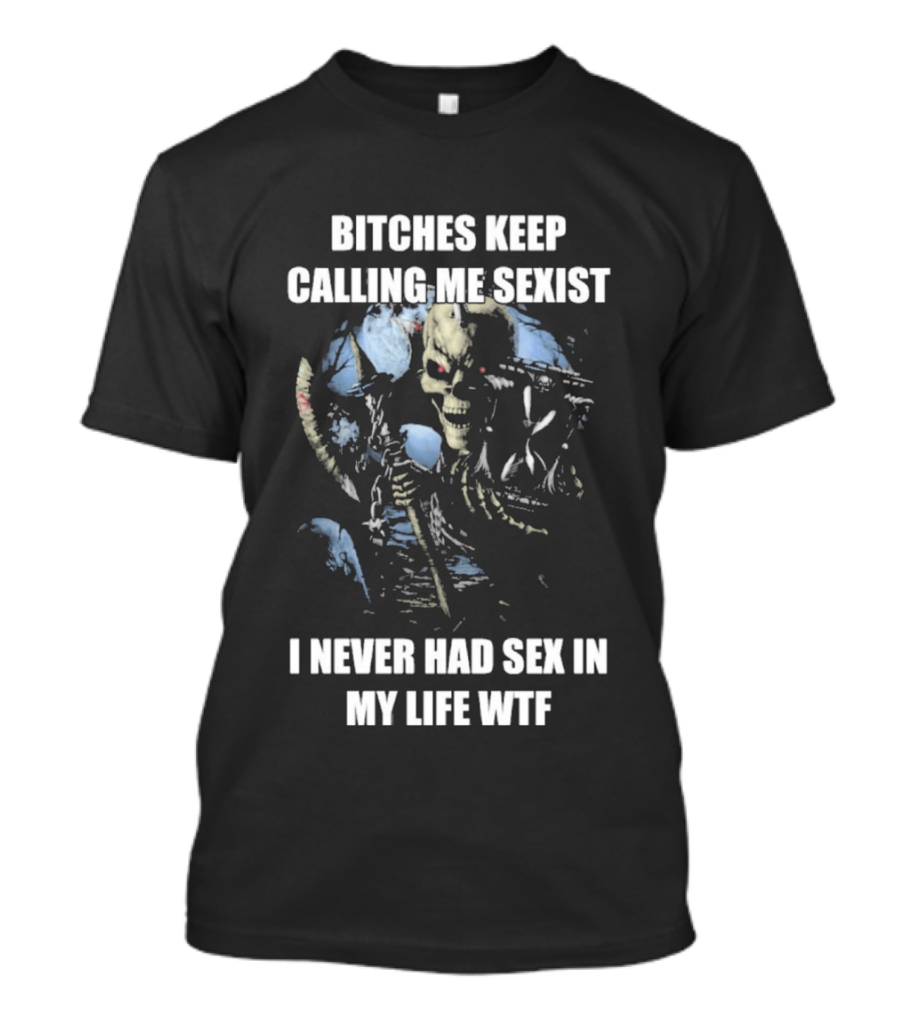 Bitches Keep Calling Me Sexist I Never Had Sex In My Life WTF Sketched Skeletal Warrior T-Shirt