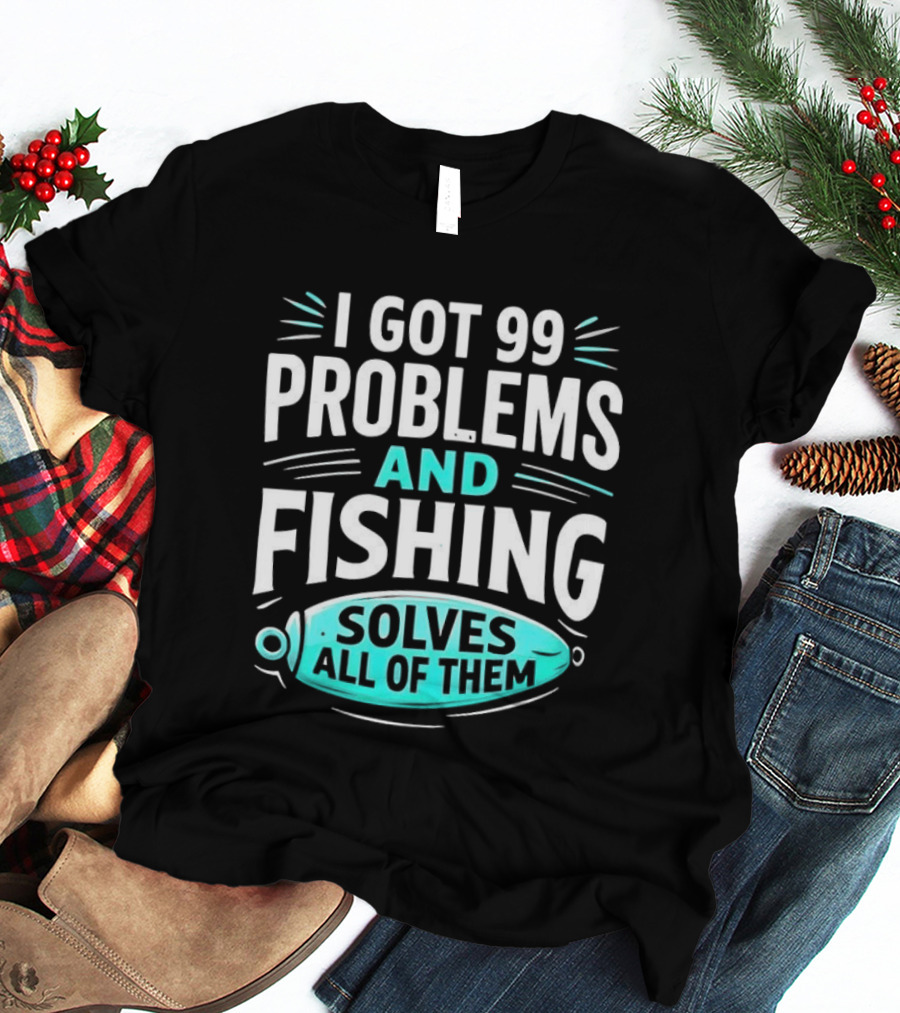 I Got 99 Problems And Fishing Solves All Of Them Clever Angler T-Shirt