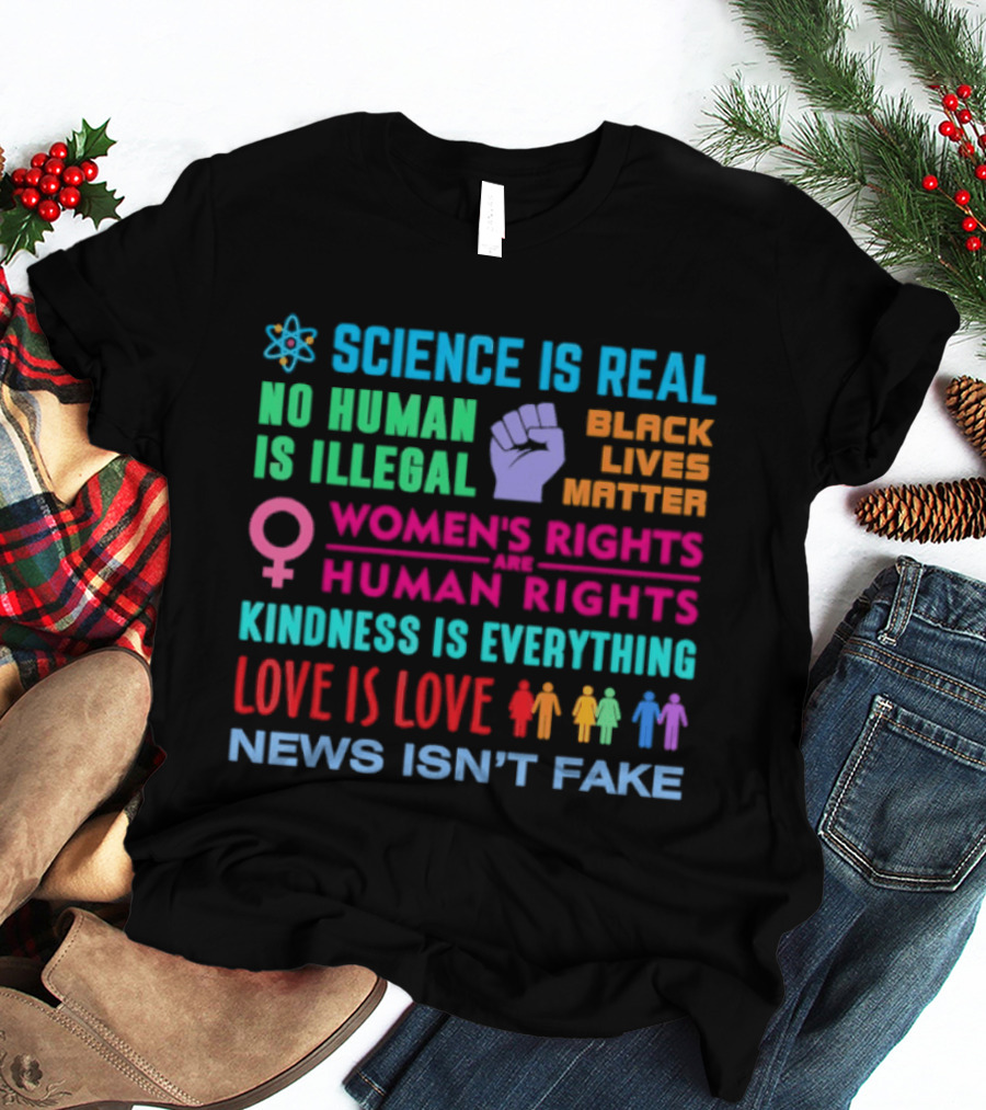 Science Is Real No Human Is Illegal Black Lives Matter Women's Rights Are Human Rights Kindness Is Everything Love Is Love News Isn't Fake T-Shirt