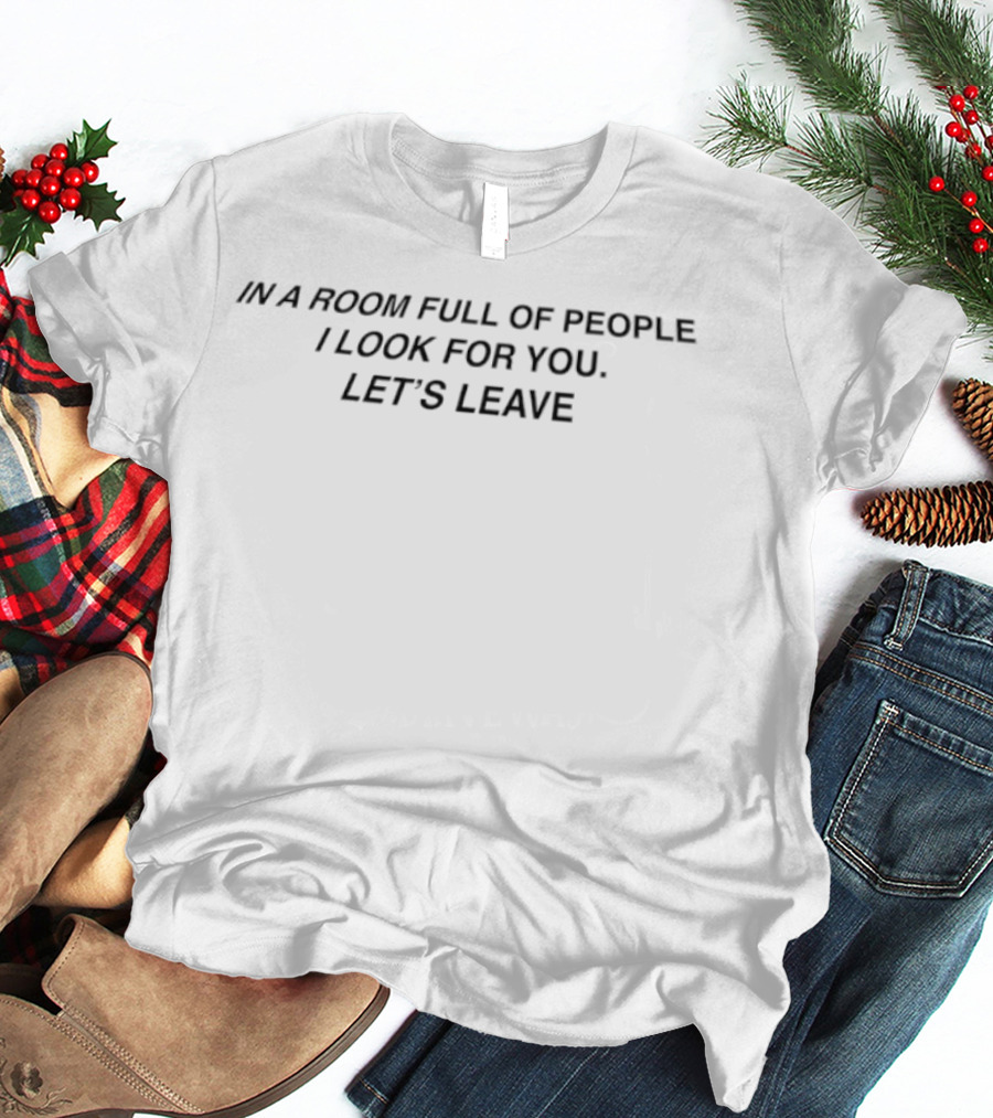 In A Room Full Of People I Look For You Let's Leave T-Shirt