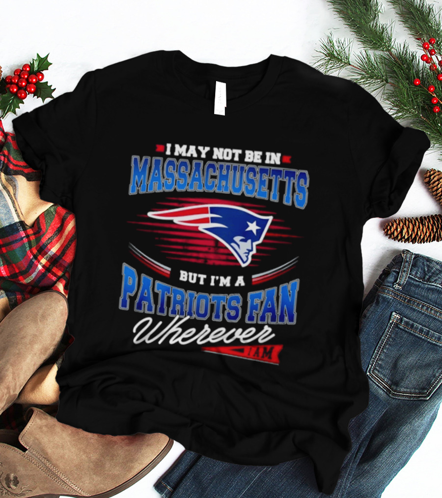 I May Not Be In Massachusetts But I'm A Patriots Fan Wherever T-Shirt