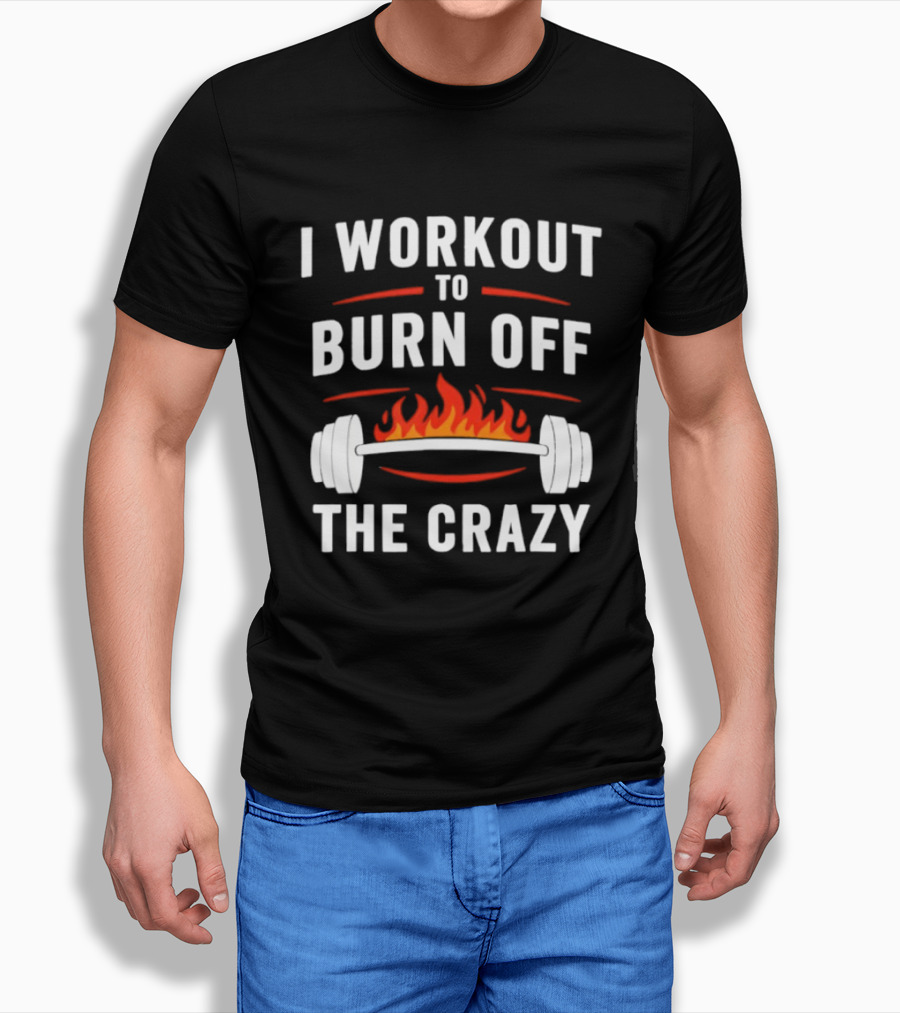 I Workout To Burn Off The Crazy Barbell Fire Fitness Motivation T-Shirt