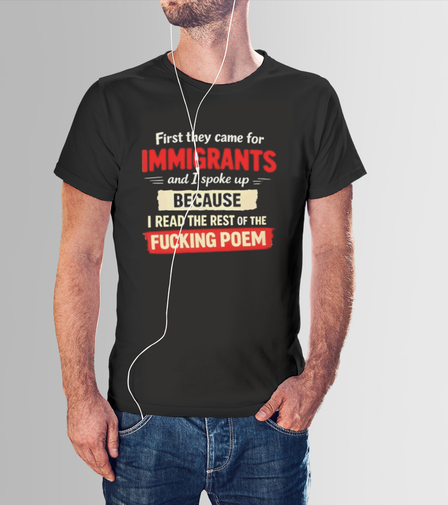 First They Came For Immigrants I Spoke Up Because I Read The Rest Of The Fucking Poem T-Shirt