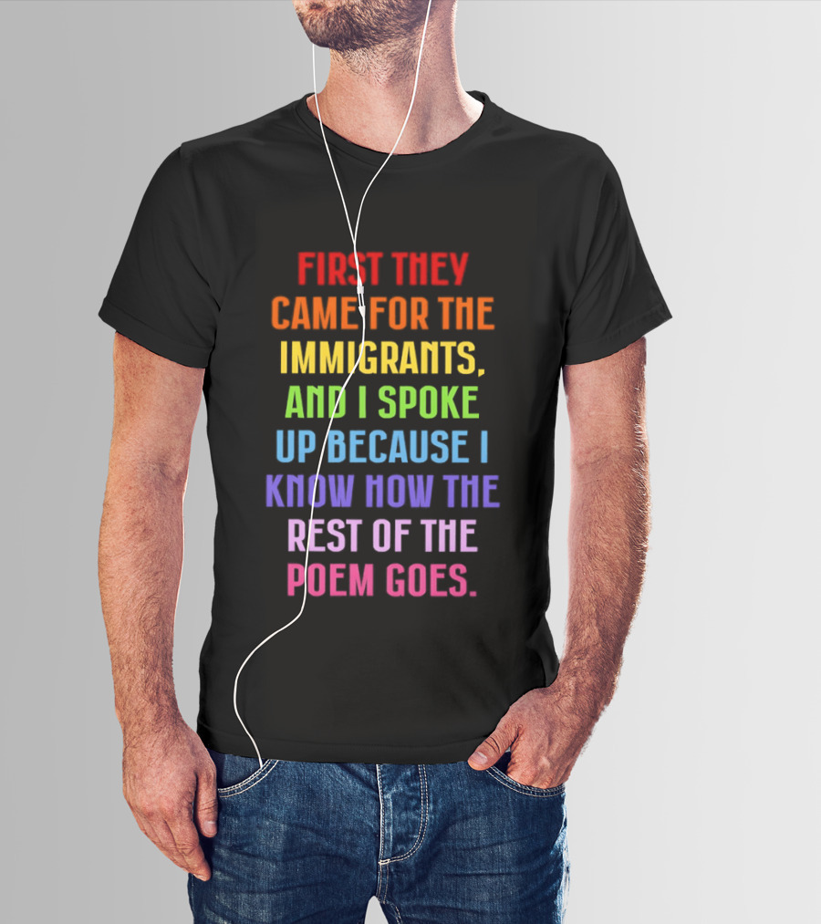 First They Came For The Immigrants And I Spoke Up Because I Know How The Rest Of The Poem Goes T-Shirt